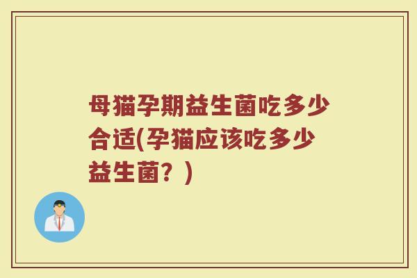 母猫孕期益生菌吃多少合适(孕猫应该吃多少益生菌？)