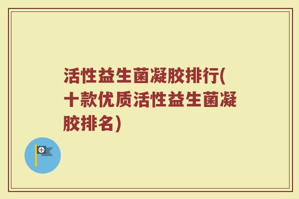 活性益生菌凝胶排行(十款优质活性益生菌凝胶排名)