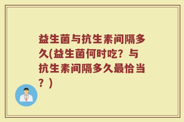 益生菌与抗生素间隔多久(益生菌何时吃？与抗生素间隔多久最恰当？)