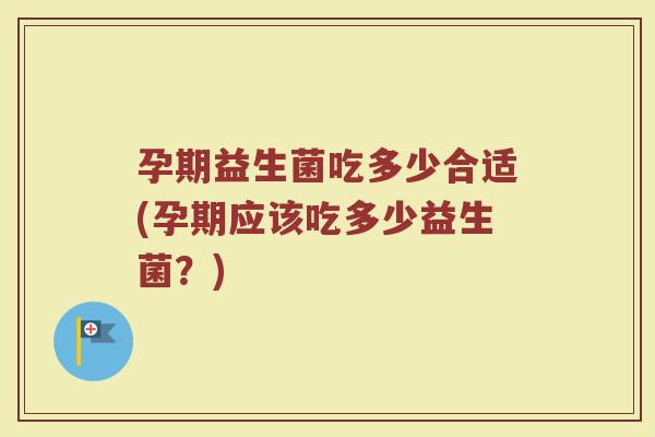 孕期益生菌吃多少合适(孕期应该吃多少益生菌?) 孕期益生菌吃多少合适(孕期应该吃多少益生菌?)