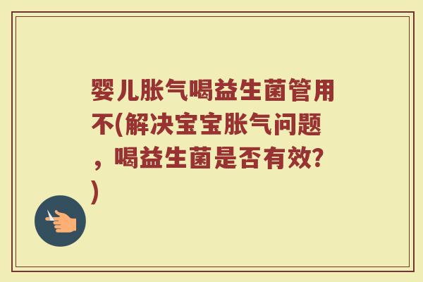 婴儿胀气喝益生菌管用不(解决宝宝胀气问题，喝益生菌是否有效？)