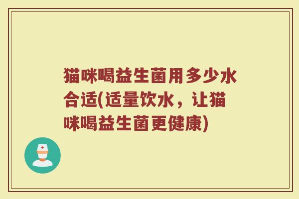 猫咪喝益生菌用多少水合适(适量饮水，让猫咪喝益生菌更健康)