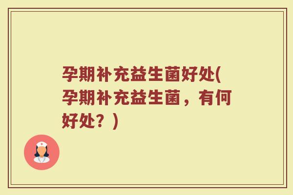 孕期补充益生菌好处(孕期补充益生菌，有何好处？)