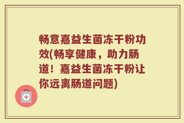 畅意嘉益生菌冻干粉功效(畅享健康,助力肠道!嘉益生菌冻干粉让你远离肠道问题)