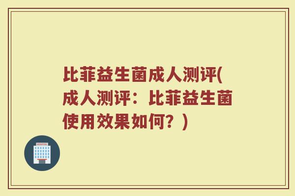比菲益生菌成人测评(成人测评：比菲益生菌使用效果如何？)