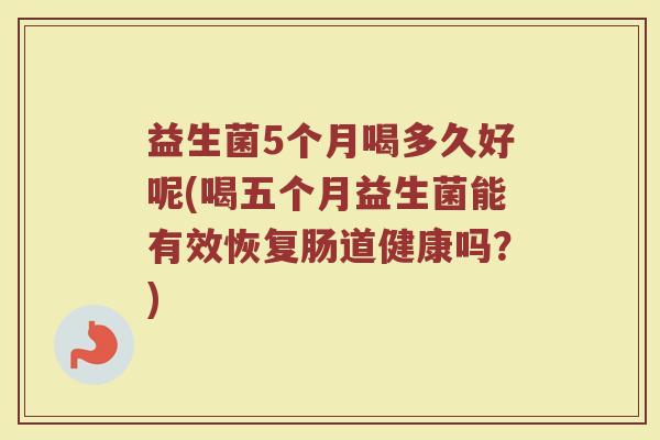 益生菌5个月喝多久好呢(喝五个月益生菌能有效恢复肠道健康吗?) 益生菌5个月喝多久好呢(喝五个月益生菌能有效恢复肠道健康吗?)