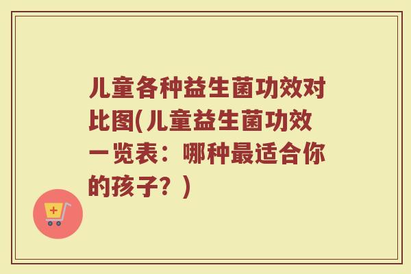 儿童各种益生菌功效对比图(儿童益生菌功效一览表：哪种最适合你的孩子？)