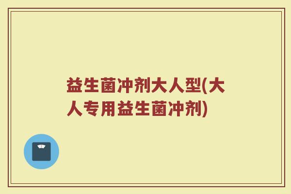 益生菌冲剂大人型(大人专用益生菌冲剂)