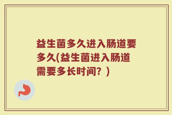 益生菌多久进入肠道要多久(益生菌进入肠道需要多长时间？)