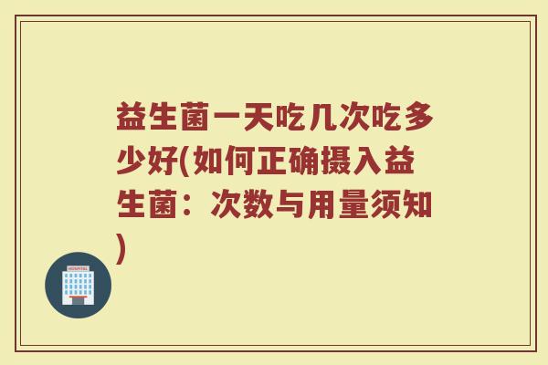 益生菌一天吃几次吃多少好(如何正确摄入益生菌：次数与用量须知)