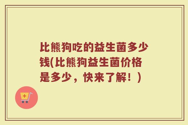 比熊狗吃的益生菌多少钱(比熊狗益生菌价格是多少，快来了解！)