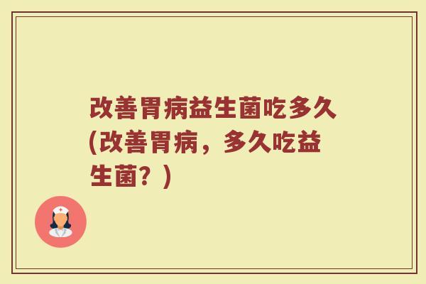 改善胃病益生菌吃多久(改善胃病，多久吃益生菌？)