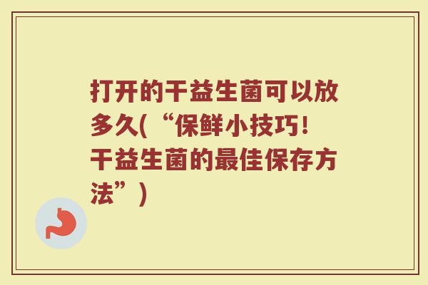打开的干益生菌可以放多久(“保鲜小技巧！干益生菌的最佳保存方法”)