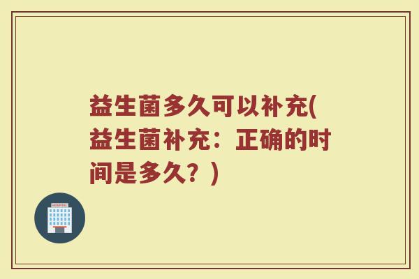 益生菌多久可以补充(益生菌补充：正确的时间是多久？)