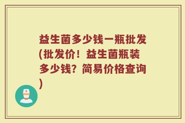 益生菌多少钱一瓶批发(批发价！益生菌瓶装多少钱？简易价格查询)