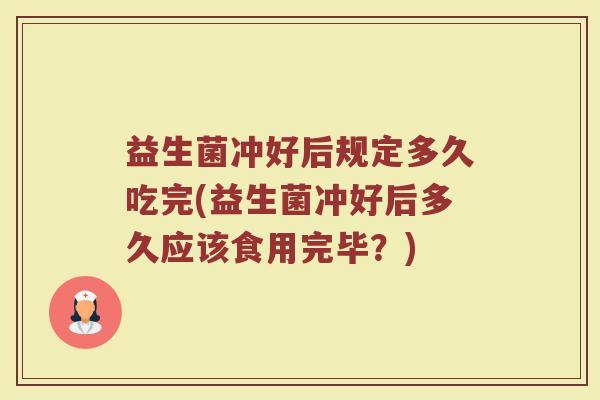 益生菌冲好后规定多久吃完(益生菌冲好后多久应该食用完毕？)