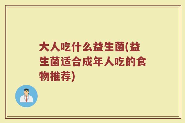 大人吃什么益生菌(益生菌适合成年人吃的食物推荐)
