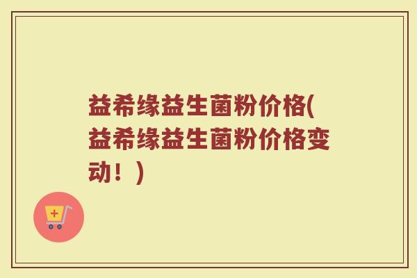 益希缘益生菌粉价格(益希缘益生菌粉价格变动！)