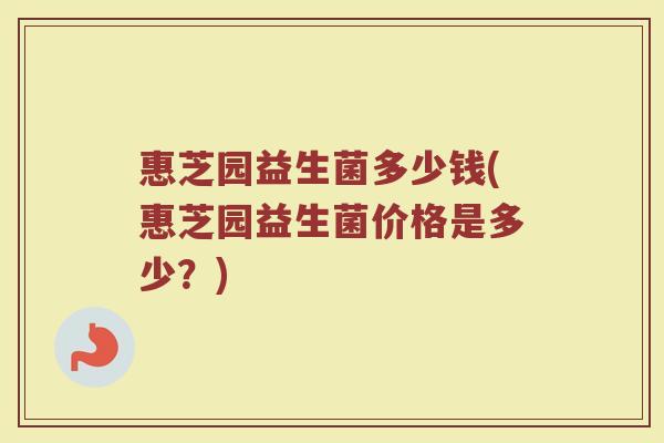 惠芝园益生菌多少钱(惠芝园益生菌价格是多少？)