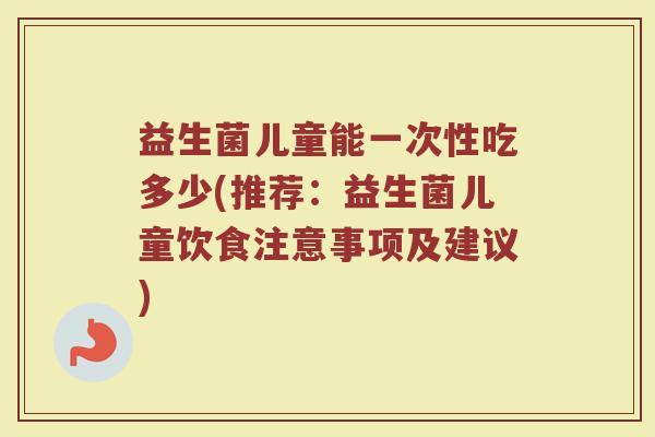 益生菌儿童能一次性吃多少(推荐：益生菌儿童饮食注意事项及建议)