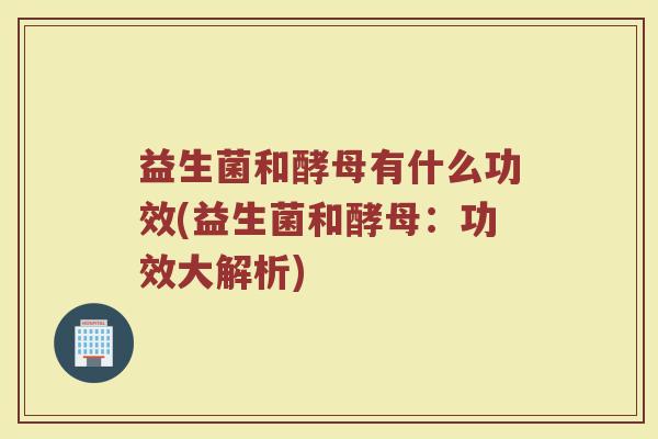 益生菌和酵母有什么功效(益生菌和酵母：功效大解析)