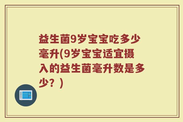 益生菌9岁宝宝吃多少毫升(9岁宝宝适宜摄入的益生菌毫升数是多少？)