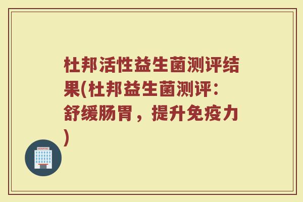 杜邦活性益生菌测评结果(杜邦益生菌测评：舒缓肠胃，提升免疫力)