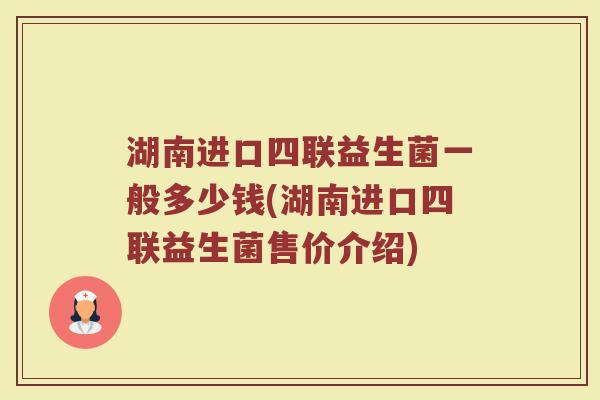 湖南进口四联益生菌一般多少钱(湖南进口四联益生菌售价介绍)