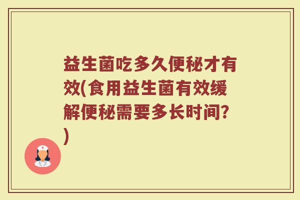 益生菌吃多久便秘才有效(食用益生菌有效缓解便秘需要多长时间？)