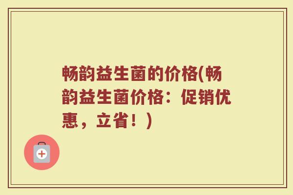 畅韵益生菌的价格(畅韵益生菌价格：促销优惠，立省！)