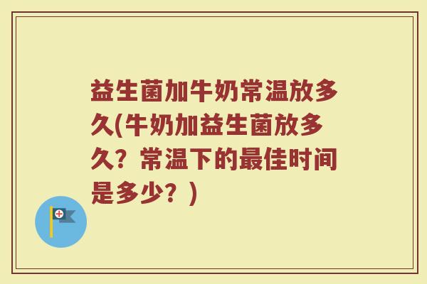 益生菌加牛奶常温放多久(牛奶加益生菌放多久？常温下的最佳时间是多少？)