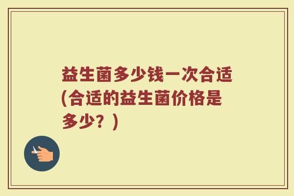 益生菌多少钱一次合适(合适的益生菌价格是多少？)