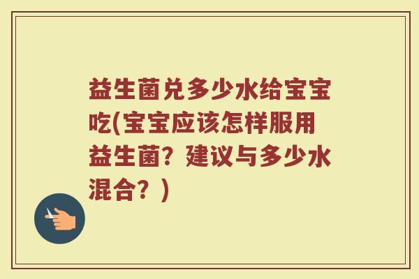 益生菌兑多少水给宝宝吃(宝宝应该怎样服用益生菌？建议与多少水混合？)