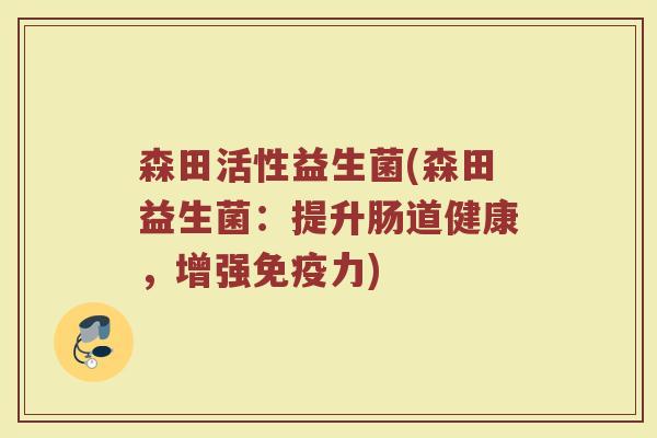 森田活性益生菌(森田益生菌：提升肠道健康，增强免疫力)