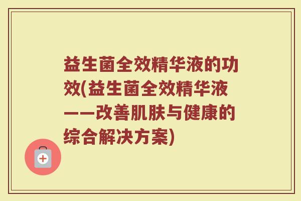益生菌全效精华液的功效(益生菌全效精华液——改善肌肤与健康的综合解决方案)