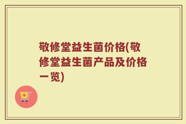 敬修堂益生菌价格(敬修堂益生菌产品及价格一览)