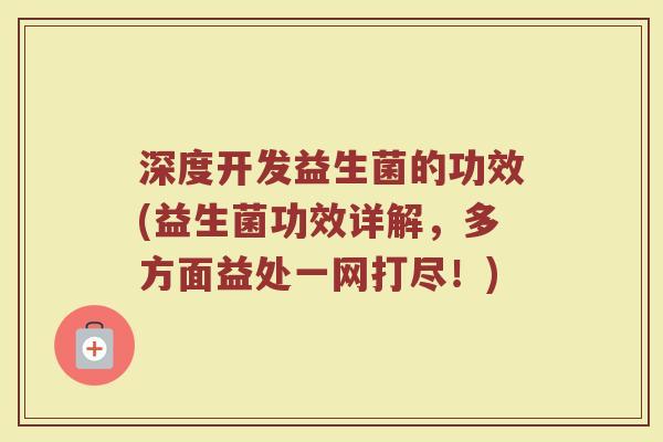 深度开发益生菌的功效(益生菌功效详解，多方面益处一网打尽！)