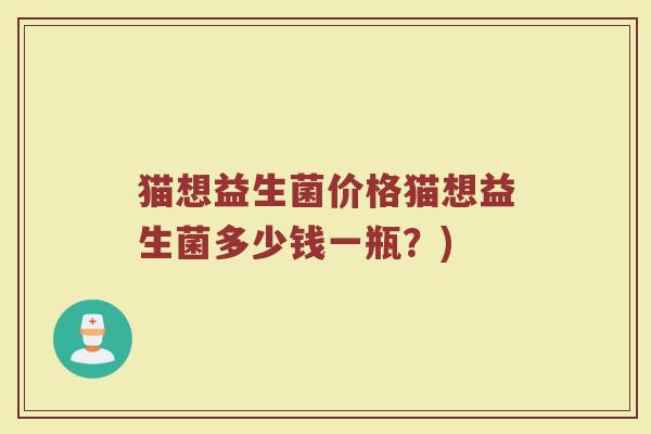 猫想益生菌价格猫想益生菌多少钱一瓶？)