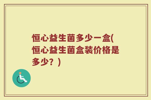 恒心益生菌多少一盒(恒心益生菌盒装价格是多少？)