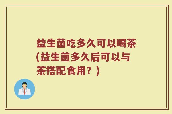 益生菌吃多久可以喝茶(益生菌多久后可以与茶搭配食用？)