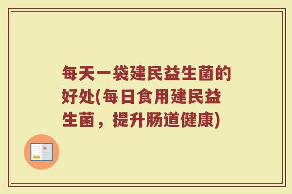 每天一袋建民益生菌的好处(每日食用建民益生菌，提升肠道健康)