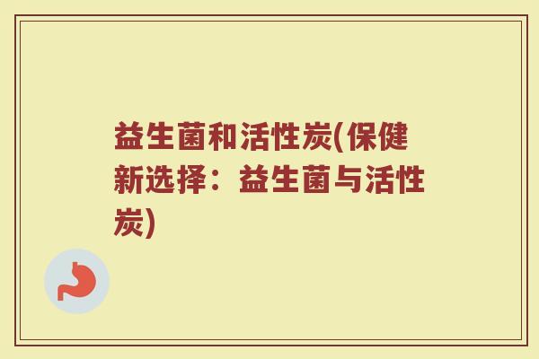 益生菌和活性炭(保健新选择：益生菌与活性炭)