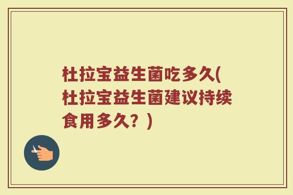 杜拉宝益生菌吃多久(杜拉宝益生菌建议持续食用多久？)