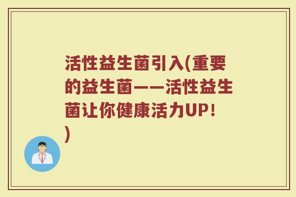 活性益生菌引入(重要的益生菌——活性益生菌让你健康活力UP！)