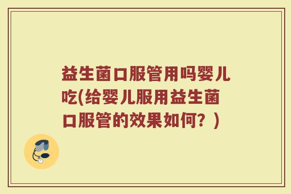 益生菌口服管用吗婴儿吃(给婴儿服用益生菌口服管的效果如何？)
