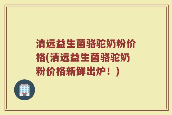 清远益生菌骆驼奶粉价格(清远益生菌骆驼奶粉价格新鲜出炉！)