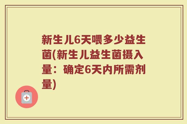 新生儿6天喂多少益生菌(新生儿益生菌摄入量：确定6天内所需剂量)