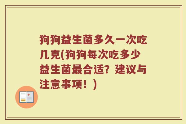 狗狗益生菌多久一次吃几克(狗狗每次吃多少益生菌最合适？建议与注意事项！)