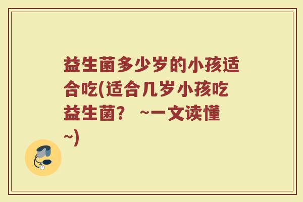益生菌多少岁的小孩适合吃(适合几岁小孩吃益生菌？ ~一文读懂~)