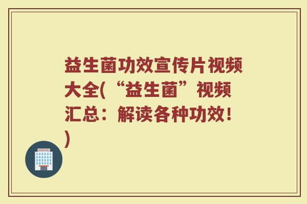 益生菌功效宣传片视频大全(“益生菌”视频汇总：解读各种功效！)
